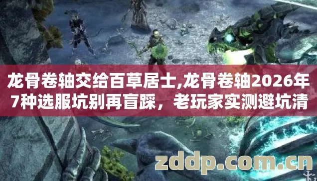龙骨卷轴交给百草居士,龙骨卷轴2026年7种选服坑别再盲踩,老玩家实测避坑清单 龙骨卷轴交给百草居士,龙骨卷轴2026年7种选服坑别再盲踩,老玩家实测避坑清单