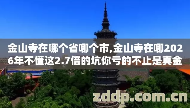 金山寺在哪个省哪个市,金山寺在哪2026年不懂这2.7倍的坑你亏的不止是真金时间还可能是元宝 金山寺在哪个省哪个市,金山寺在哪2026年不懂这2.7倍的坑你亏的不止是真金时间还可能是元宝