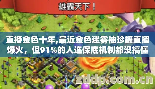 直播金色十年,最近金色迷雾袖珍罐直播爆火,但91%的人连保底机制都没搞懂 直播金色十年,最近金色迷雾袖珍罐直播爆火,但91%的人连保底机制都没搞懂