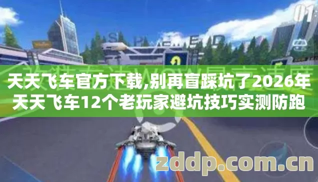 天天飞车官方下载,别再盲踩坑了2026年天天飞车12个老玩家避坑技巧实测防跑路指南 天天飞车官方下载,别再盲踩坑了2026年天天飞车12个老玩家避坑技巧实测防跑路指南