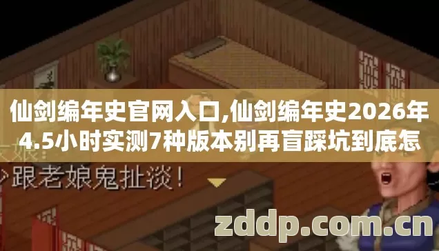 仙剑编年史官网入口,仙剑编年史2026年4.5小时实测7种版本别再盲踩坑到底怎么选? 仙剑编年史官网入口,仙剑编年史2026年4.5小时实测7种版本别再盲踩坑到底怎么选?