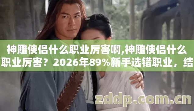 神雕侠侣什么职业厉害啊,神雕侠侣什么职业厉害?2026年89%新手选错职业,结果被虐到退游 神雕侠侣什么职业厉害啊,神雕侠侣什么职业厉害?2026年89%新手选错职业,结果被虐到退游