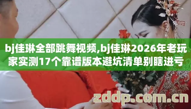 bj佳琳全部跳舞视频,bj佳琳2026年老玩家实测17个靠谱版本避坑清单别瞎进亏半年积蓄 bj佳琳全部跳舞视频,bj佳琳2026年老玩家实测17个靠谱版本避坑清单别瞎进亏半年积蓄