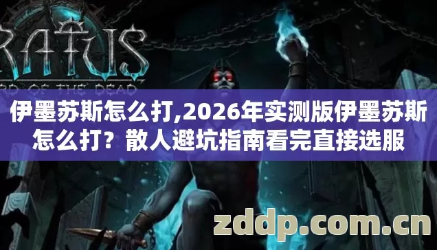 伊墨苏斯怎么打,2026年实测版伊墨苏斯怎么打?散人避坑指南看完直接选服 伊墨苏斯怎么打,2026年实测版伊墨苏斯怎么打?散人避坑指南看完直接选服