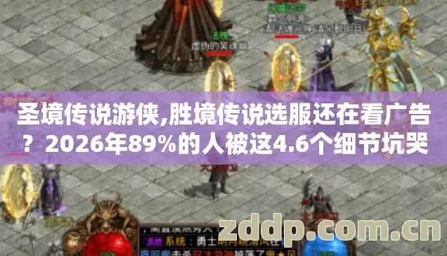 圣境传说游侠,胜境传说选服还在看广告？2026年89%的人被这4.6个细节坑哭
