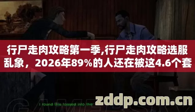 行尸走肉攻略第一季,行尸走肉攻略选服乱象,2026年89%的人还在被这4.6个套路坑? 行尸走肉攻略第一季,行尸走肉攻略选服乱象,2026年89%的人还在被这4.6个套路坑?