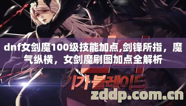dnf女剑魔100级技能加点,剑锋所指,魔气纵横,女剑魔刷图加点全解析 dnf女剑魔100级技能加点,剑锋所指,魔气纵横,女剑魔刷图加点全解析