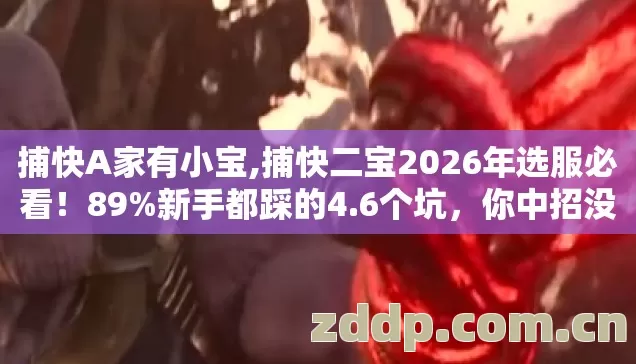 捕快A家有小宝,捕快二宝2026年选服必看!89%新手都踩的4.6个坑,你中招没? 捕快A家有小宝,捕快二宝2026年选服必看!89%新手都踩的4.6个坑,你中招没?