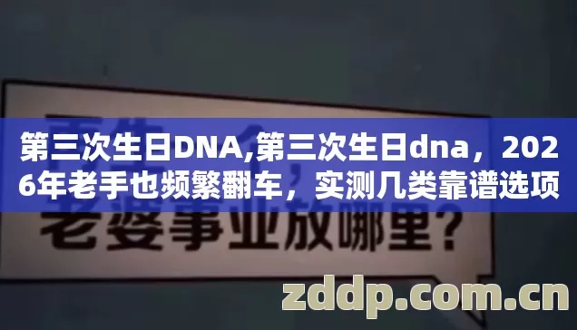 第三次生日DNA,第三次生日dna,2026年老手也频繁翻车,实测几类靠谱选项避坑清单看完直接用 第三次生日DNA,第三次生日dna,2026年老手也频繁翻车,实测几类靠谱选项避坑清单看完直接用