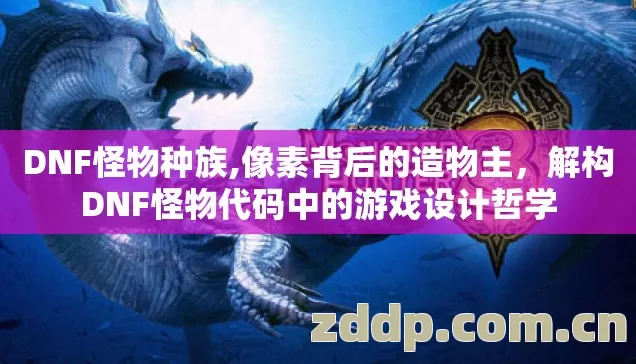 DNF怪物种族,像素背后的造物主,解构DNF怪物代码中的游戏设计哲学 DNF怪物种族,像素背后的造物主,解构DNF怪物代码中的游戏设计哲学