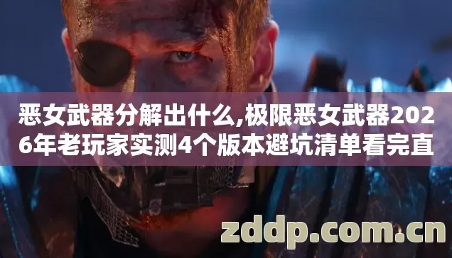 恶女武器分解出什么,极限恶女武器2026年老玩家实测4个版本避坑清单看完直接选? 恶女武器分解出什么,极限恶女武器2026年老玩家实测4个版本避坑清单看完直接选?