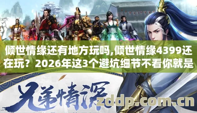 倾世情缘还有地方玩吗,倾世情缘4399还在玩?2026年这3个避坑细节不看你就是韭菜! 倾世情缘还有地方玩吗,倾世情缘4399还在玩?2026年这3个避坑细节不看你就是韭菜!