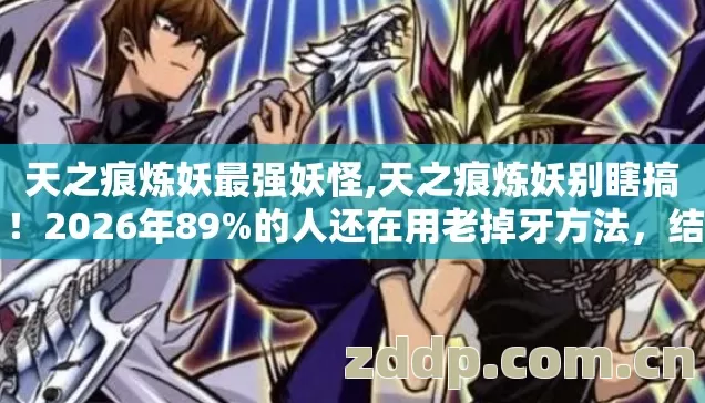 天之痕炼妖最强妖怪,天之痕炼妖别瞎搞!2026年89%的人还在用老掉牙方法,结果全废 天之痕炼妖最强妖怪,天之痕炼妖别瞎搞!2026年89%的人还在用老掉牙方法,结果全废
