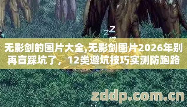 无影剑的图片大全,无影剑图片2026年别再盲踩坑了,12类避坑技巧实测防跑路指南 无影剑的图片大全,无影剑图片2026年别再盲踩坑了,12类避坑技巧实测防跑路指南