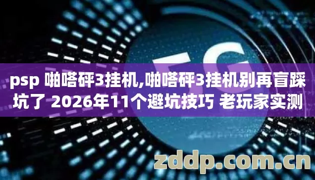psp 啪嗒砰3挂机,啪嗒砰3挂机别再盲踩坑了 2026年11个避坑技巧 老玩家实测防跑路指南 psp 啪嗒砰3挂机,啪嗒砰3挂机别再盲踩坑了 2026年11个避坑技巧 老玩家实测防跑路指南