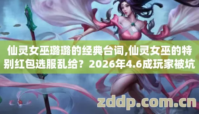 仙灵女巫璐璐的经典台词,仙灵女巫的特别红包选服乱给?2026年4.6成玩家被坑哭,这3个细节不看血亏 仙灵女巫璐璐的经典台词,仙灵女巫的特别红包选服乱给?2026年4.6成玩家被坑哭,这3个细节不看血亏