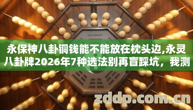 永保神八卦铜钱能不能放在枕头边,永灵八卦牌2026年7种选法别再盲踩坑,我测过91%的服都踩过这些雷 永保神八卦铜钱能不能放在枕头边,永灵八卦牌2026年7种选法别再盲踩坑,我测过91%的服都踩过这些雷