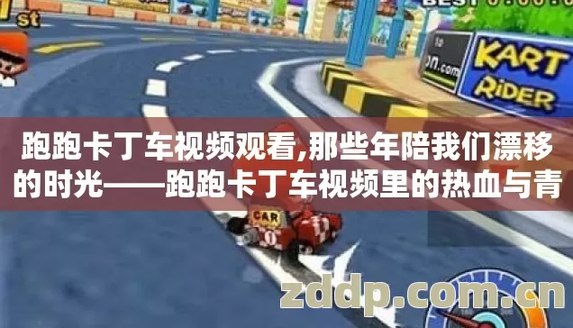 跑跑卡丁车视频观看,那些年陪我们漂移的时光——跑跑卡丁车视频里的热血与青春