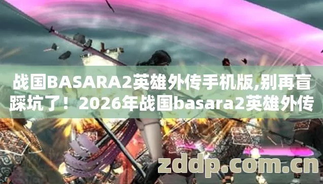 战国BASARA2英雄外传手机版,别再盲踩坑了！2026年战国basara2英雄外传下载，几个避坑技巧实测防跑路指南？