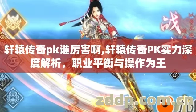 轩辕传奇pk谁厉害啊,轩辕传奇PK实力深度解析,职业平衡与操作为王 轩辕传奇pk谁厉害啊,轩辕传奇PK实力深度解析,职业平衡与操作为王