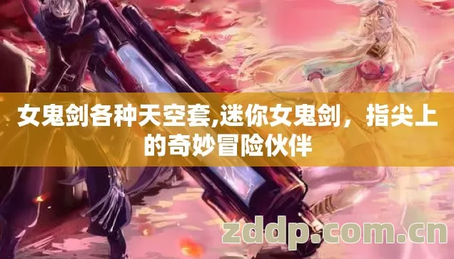 女鬼剑各种天空套,迷你女鬼剑,指尖上的奇妙冒险伙伴 女鬼剑各种天空套,迷你女鬼剑,指尖上的奇妙冒险伙伴