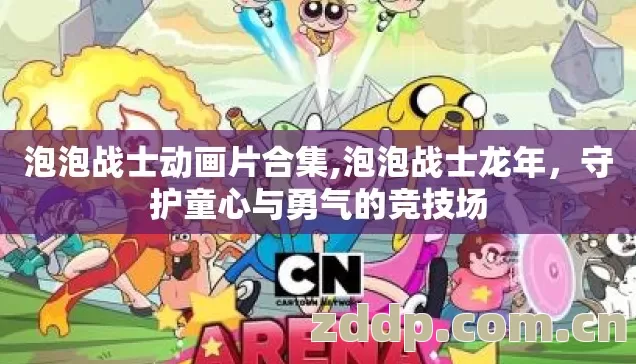 泡泡战士动画片合集,泡泡战士龙年,守护童心与勇气的竞技场 泡泡战士动画片合集,泡泡战士龙年,守护童心与勇气的竞技场