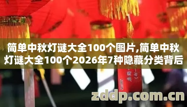 简单中秋灯谜大全100个图片,简单中秋灯谜大全100个2026年7种隐藏分类背后真相没人说别再盲踩坑 简单中秋灯谜大全100个图片,简单中秋灯谜大全100个2026年7种隐藏分类背后真相没人说别再盲踩坑