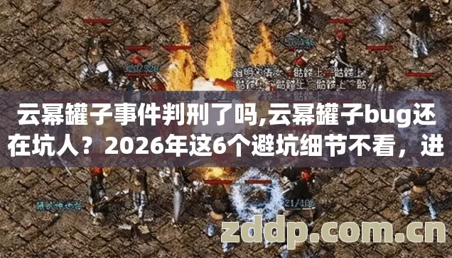 云幂罐子事件判刑了吗,云幂罐子bug还在坑人?2026年这6个避坑细节不看,进去就是韭菜! 云幂罐子事件判刑了吗,云幂罐子bug还在坑人?2026年这6个避坑细节不看,进去就是韭菜!