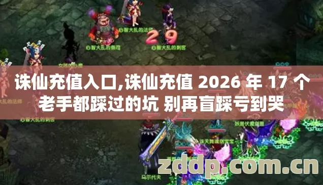 诛仙充值入口,诛仙充值 2026 年 17 个老手都踩过的坑 别再盲踩亏到哭