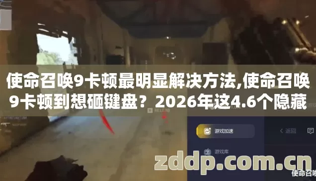 使命召唤9卡顿最明显解决方法,使命召唤9卡顿到想砸键盘?2026年这4.6个隐藏设置不调整,再好的电脑也白搭 使命召唤9卡顿最明显解决方法,使命召唤9卡顿到想砸键盘?2026年这4.6个隐藏设置不调整,再好的电脑也白搭