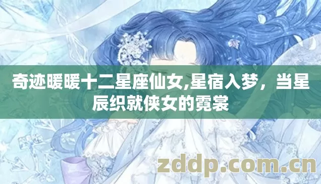 奇迹暖暖十二星座仙女,星宿入梦,当星辰织就侠女的霓裳 奇迹暖暖十二星座仙女,星宿入梦,当星辰织就侠女的霓裳