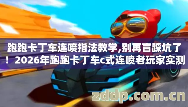 跑跑卡丁车连喷指法教学,别再盲踩坑了!2026年跑跑卡丁车c式连喷老玩家实测,几个避坑技巧实测防跑路指南? 跑跑卡丁车连喷指法教学,别再盲踩坑了!2026年跑跑卡丁车c式连喷老玩家实测,几个避坑技巧实测防跑路指南?