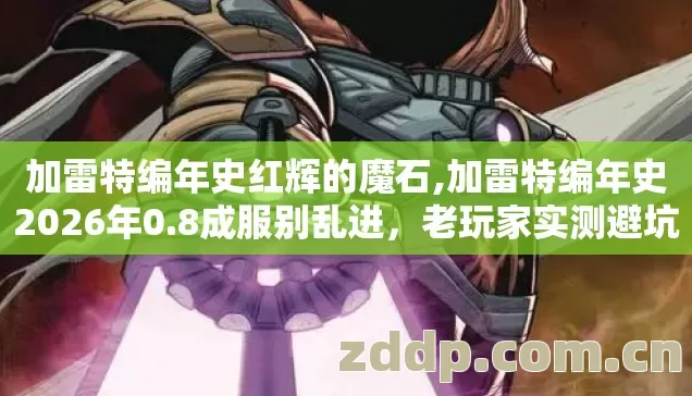 加雷特编年史红辉的魔石,加雷特编年史2026年0.8成服别乱进,老玩家实测避坑清单别再盲踩坑 加雷特编年史红辉的魔石,加雷特编年史2026年0.8成服别乱进,老玩家实测避坑清单别再盲踩坑