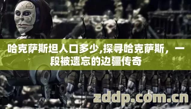哈克萨斯坦人口多少,探寻哈克萨斯,一段被遗忘的边疆传奇 哈克萨斯坦人口多少,探寻哈克萨斯,一段被遗忘的边疆传奇