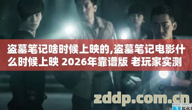 盗墓笔记啥时候上映的,盗墓笔记电影什么时候上映 2026年靠谱版 老玩家实测 几类靠谱版本 看完直接选？