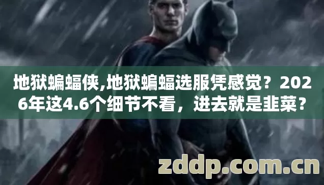 地狱蝙蝠侠,地狱蝙蝠选服凭感觉？2026年这4.6个细节不看，进去就是韭菜？