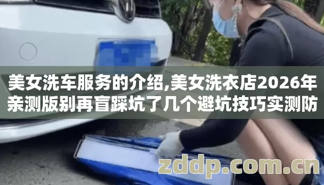美女洗车服务的介绍,美女洗衣店2026年亲测版别再盲踩坑了几个避坑技巧实测防跑路指南? 美女洗车服务的介绍,美女洗衣店2026年亲测版别再盲踩坑了几个避坑技巧实测防跑路指南?
