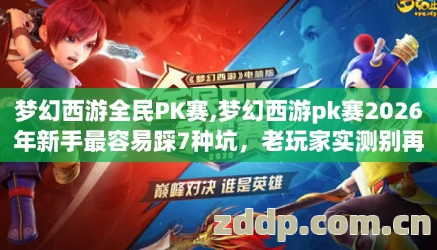 梦幻西游全民PK赛,梦幻西游pk赛2026年新手最容易踩7种坑，老玩家实测别再盲踩亏到哭
