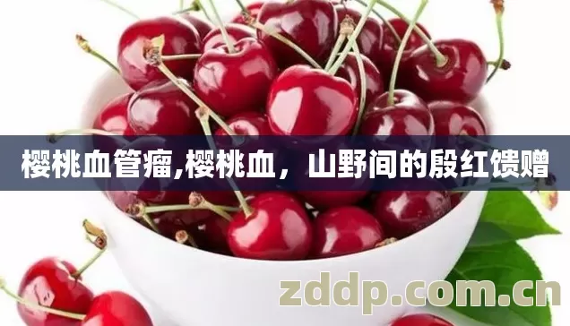 樱桃血管瘤,樱桃血，山野间的殷红馈赠