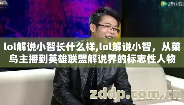 lol解说小智长什么样,lol解说小智,从菜鸟主播到英雄联盟解说界的标志性人物 lol解说小智长什么样,lol解说小智,从菜鸟主播到英雄联盟解说界的标志性人物