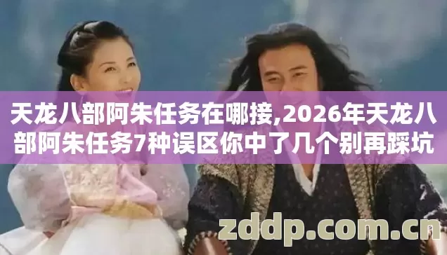 天龙八部阿朱任务在哪接,2026年天龙八部阿朱任务7种误区你中了几个别再踩坑亏绑定元宝哦 天龙八部阿朱任务在哪接,2026年天龙八部阿朱任务7种误区你中了几个别再踩坑亏绑定元宝哦