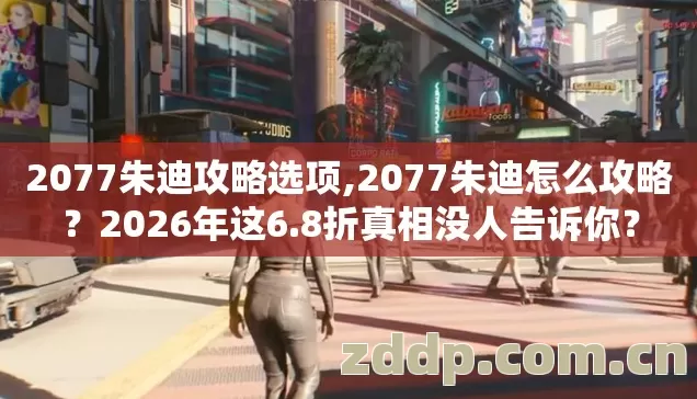 2077朱迪攻略选项,2077朱迪怎么攻略?2026年这6.8折真相没人告诉你? 2077朱迪攻略选项,2077朱迪怎么攻略?2026年这6.8折真相没人告诉你?