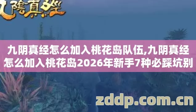 九阴真经怎么加入桃花岛队伍,九阴真经怎么加入桃花岛2026年新手7种必踩坑别再盲踩坑老玩家实测避坑清单