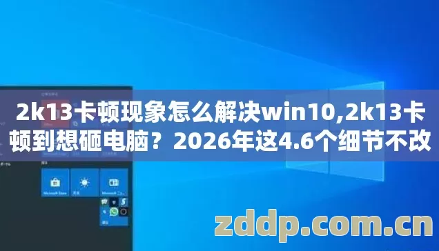 2k13卡顿现象怎么解决win10,2k13卡顿到想砸电脑?2026年这4.6个细节不改,再好的配置也白搭 2k13卡顿现象怎么解决win10,2k13卡顿到想砸电脑?2026年这4.6个细节不改,再好的配置也白搭