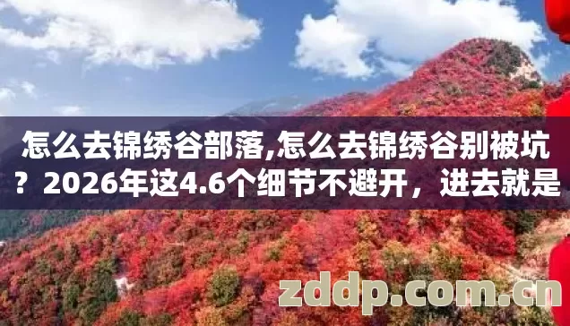 怎么去锦绣谷部落,怎么去锦绣谷别被坑？2026年这4.6个细节不避开，进去就是韭菜！