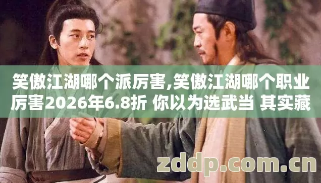 笑傲江湖哪个派厉害,笑傲江湖哪个职业厉害2026年6.8折 你以为选武当 其实藏着没人说的真相 笑傲江湖哪个派厉害,笑傲江湖哪个职业厉害2026年6.8折 你以为选武当 其实藏着没人说的真相