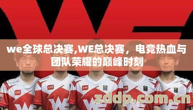 we全球总决赛,WE总决赛,电竞热血与团队荣耀的巅峰时刻 we全球总决赛,WE总决赛,电竞热血与团队荣耀的巅峰时刻