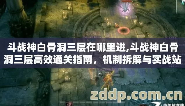 斗战神白骨洞三层在哪里进,斗战神白骨洞三层高效通关指南,机制拆解与实战站位详解 斗战神白骨洞三层在哪里进,斗战神白骨洞三层高效通关指南,机制拆解与实战站位详解