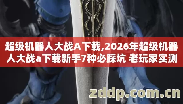 超级机器人大战A下载,2026年超级机器人大战a下载新手7种必踩坑 老玩家实测防跑路别再盲踩坑 超级机器人大战A下载,2026年超级机器人大战a下载新手7种必踩坑 老玩家实测防跑路别再盲踩坑