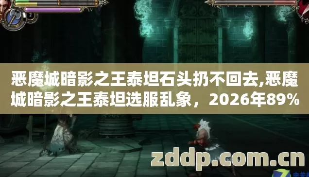 恶魔城暗影之王泰坦石头扔不回去,恶魔城暗影之王泰坦选服乱象,2026年89%的人还在踩这4.6个坑? 恶魔城暗影之王泰坦石头扔不回去,恶魔城暗影之王泰坦选服乱象,2026年89%的人还在踩这4.6个坑?